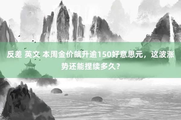 反差 英文 本周金价飙升逾150好意思元，这波涨势还能捏续多久？