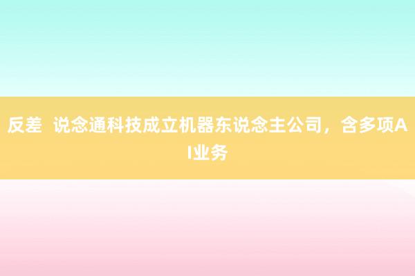 反差  说念通科技成立机器东说念主公司，含多项AI业务