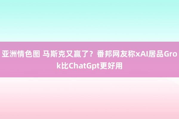 亚洲情色图 马斯克又赢了？番邦网友称xAI居品Grok比ChatGpt更好用