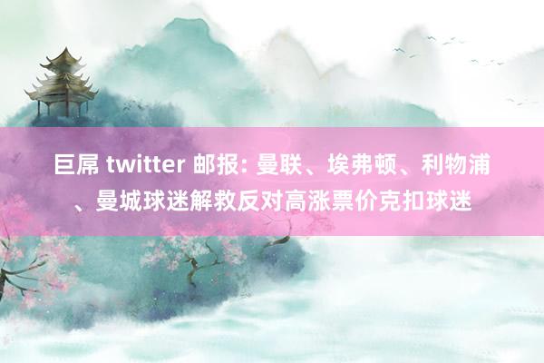 巨屌 twitter 邮报: 曼联、埃弗顿、利物浦、曼城球迷解救反对高涨票价克扣球迷