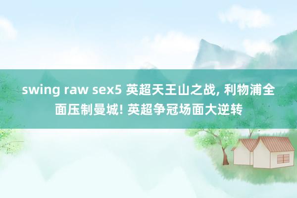 swing raw sex5 英超天王山之战， 利物浦全面压制曼城! 英超争冠场面大逆转