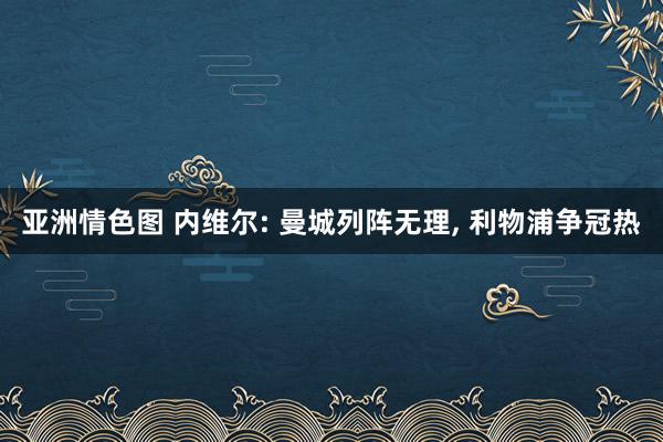 亚洲情色图 内维尔: 曼城列阵无理， 利物浦争冠热