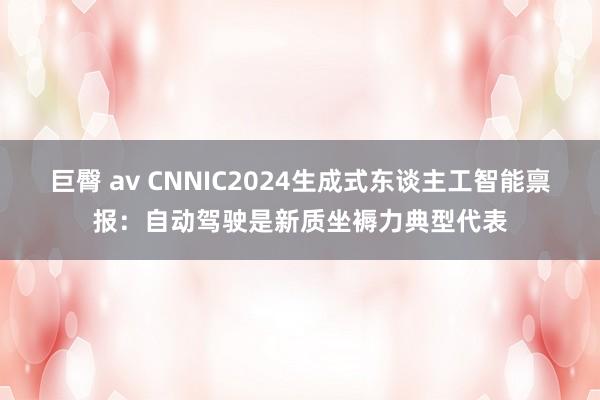 巨臀 av CNNIC2024生成式东谈主工智能禀报：自动驾驶是新质坐褥力典型代表