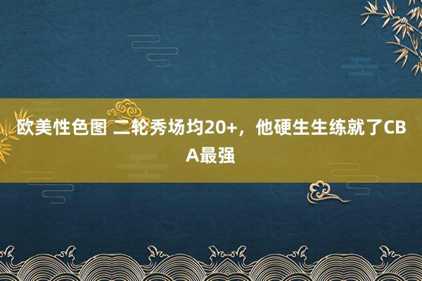 欧美性色图 二轮秀场均20+，他硬生生练就了CBA最强