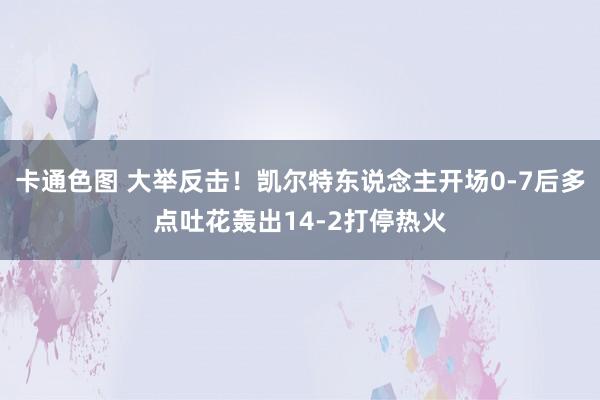 卡通色图 大举反击！凯尔特东说念主开场0-7后多点吐花轰出14-2打停热火