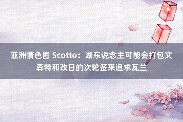 亚洲情色图 Scotto：湖东说念主可能会打包文森特和改日的次轮签来追求瓦兰