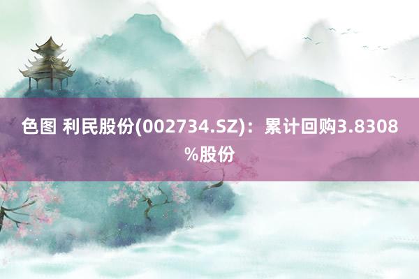 色图 利民股份(002734.SZ)：累计回购3.8308%股份