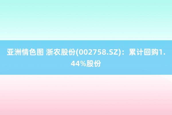 亚洲情色图 浙农股份(002758.SZ)：累计回购1.44%股份