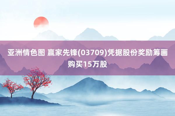 亚洲情色图 赢家先锋(03709)凭据股份奖励筹画购买15万股