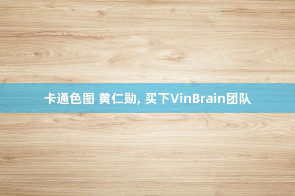 卡通色图 黄仁勋， 买下VinBrain团队