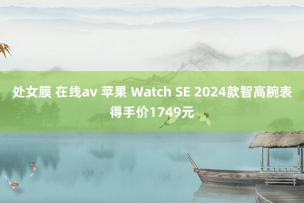 处女膜 在线av 苹果 Watch SE 2024款智高腕表得手价1749元