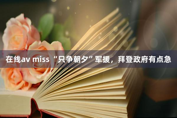 在线av miss “只争朝夕”军援，拜登政府有点急