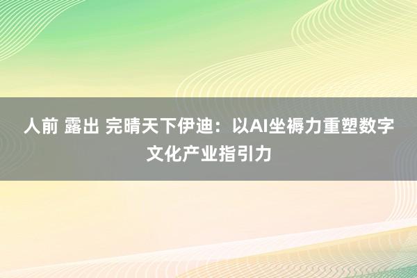 人前 露出 完晴天下伊迪：以AI坐褥力重塑数字文化产业指引力