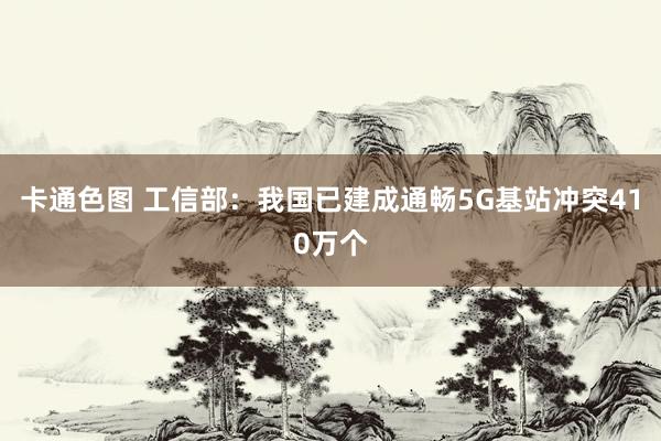 卡通色图 工信部：我国已建成通畅5G基站冲突410万个