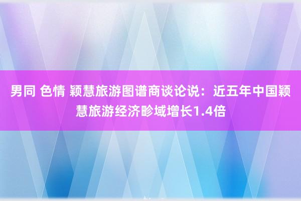 男同 色情 颖慧旅游图谱商谈论说：近五年中国颖慧旅游经济畛域增长1.4倍