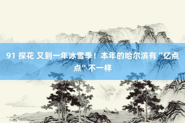 91 探花 又到一年冰雪季！本年的哈尔滨有“亿点点”不一样