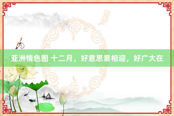 亚洲情色图 十二月，好意思景相迎，好广大在