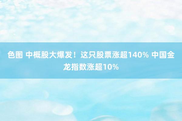 色图 中概股大爆发！这只股票涨超140% 中国金龙指数涨超10%