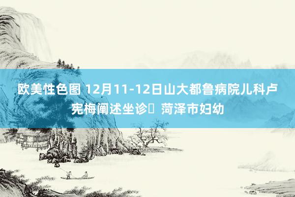 欧美性色图 12月11-12日山大都鲁病院儿科卢宪梅阐述坐诊‌菏泽市妇幼