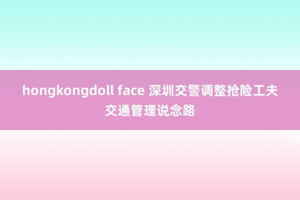 hongkongdoll face 深圳交警调整抢险工夫交通管理说念路