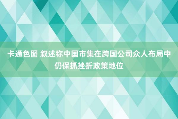 卡通色图 叙述称中国市集在跨国公司众人布局中仍保抓挫折政策地位