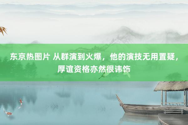 东京热图片 从群演到火爆，他的演技无用置疑，厚谊资格亦然很讳饰