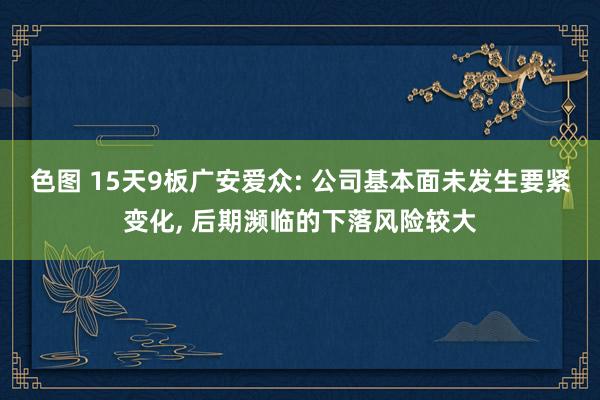 色图 15天9板广安爱众: 公司基本面未发生要紧变化， 后期濒临的下落风险较大