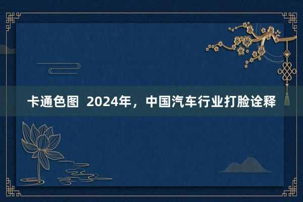 卡通色图  2024年，中国汽车行业打脸诠释