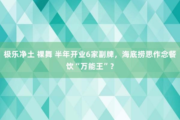 极乐净土 裸舞 半年开业6家副牌，海底捞思作念餐饮“万能王”？