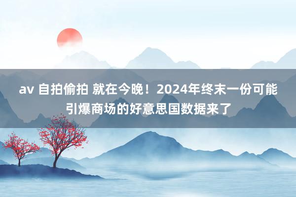 av 自拍偷拍 就在今晚！2024年终末一份可能引爆商场的好意思国数据来了