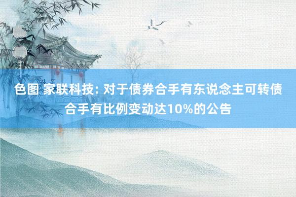 色图 家联科技: 对于债券合手有东说念主可转债合手有比例变动达10%的公告