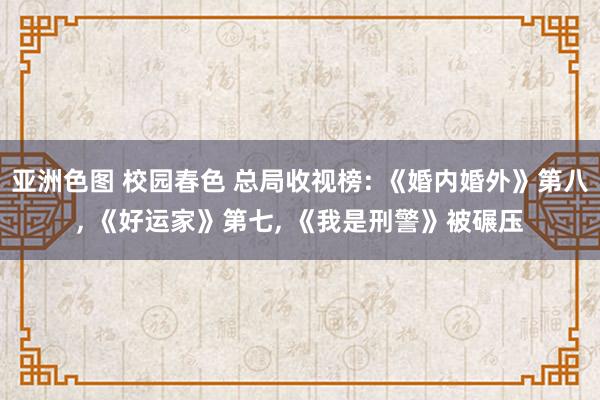 亚洲色图 校园春色 总局收视榜: 《婚内婚外》第八， 《好运家》第七， 《我是刑警》被碾压