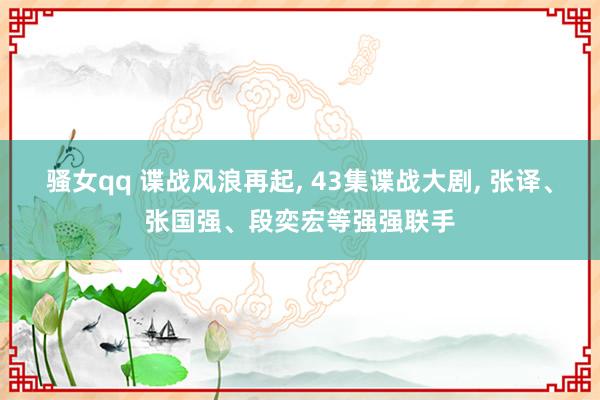 骚女qq 谍战风浪再起， 43集谍战大剧， 张译、张国强、段奕宏等强强联手