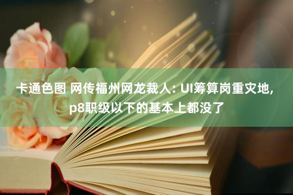 卡通色图 网传福州网龙裁人: UI筹算岗重灾地， p8职级以下的基本上都没了