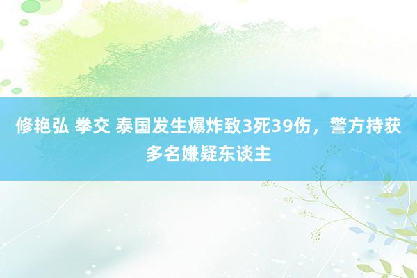 修艳弘 拳交 泰国发生爆炸致3死39伤，警方持获多名嫌疑东谈主