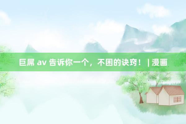 巨屌 av 告诉你一个，<a href=