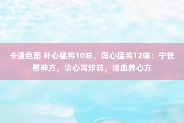 卡通色图 补心猛将10味、泻心猛将12味：宁快慰神方，清心泻炸药，活血养心方