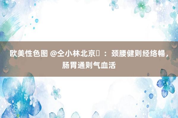 欧美性色图 @仝小林北京​：颈腰健则经络暢，肠胃通则气血活