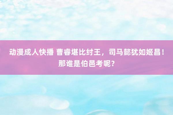 动漫成人快播 曹睿堪比纣王，司马懿犹如姬昌！那谁是伯邑考呢？