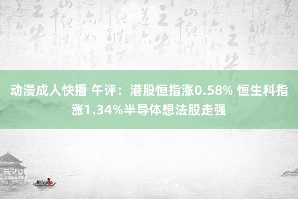 动漫成人快播 午评：港股恒指涨0.58% 恒生科指涨1.34%半导体想法股走强