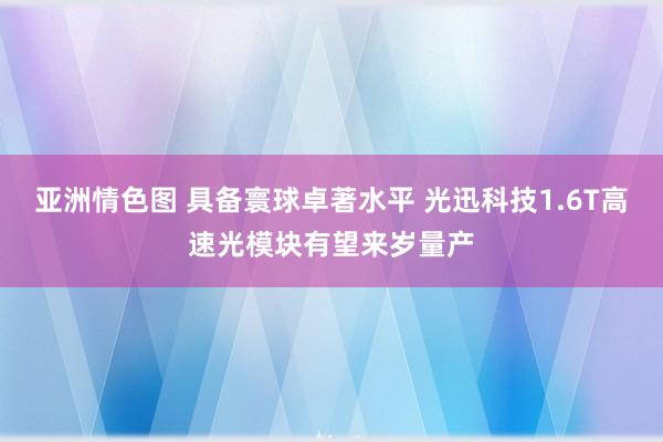 亚洲情色图 具备寰球卓著水平 光迅科技1.6T高速光模块有望来岁量产