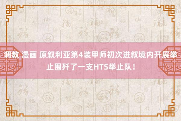 调教 漫画 原叙利亚第4装甲师初次进叙境内开展举止围歼了一支HTS举止队！