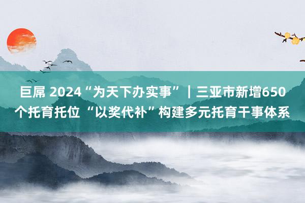 巨屌 2024“为天下办实事”｜三亚市新增650个托育托位 “以奖代补”构建多元托育干事体系