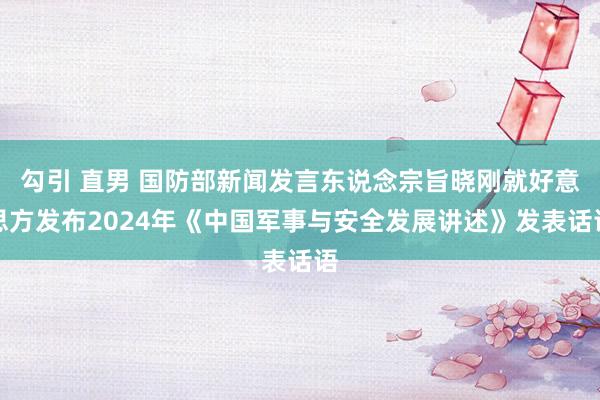 勾引 直男 国防部新闻发言东说念宗旨晓刚就好意思方发布2024年《中国军事与安全发展讲述》发表话语