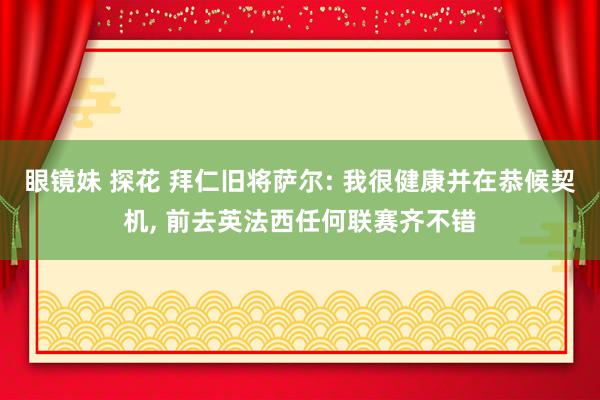 眼镜妹 探花 拜仁旧将萨尔: 我很健康并在恭候契机， 前去英法西任何联赛齐不错