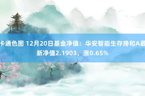 卡通色图 12月20日基金净值：华安智能生存搀和A最新净值2.1903，涨0.65%