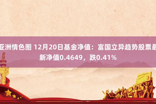 亚洲情色图 12月20日基金净值：富国立异趋势股票最新净值0.4649，跌0.41%