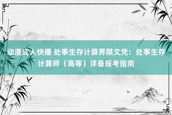 动漫成人快播 处事生存计算界限文凭：处事生存计算师（高等）详备报考指南