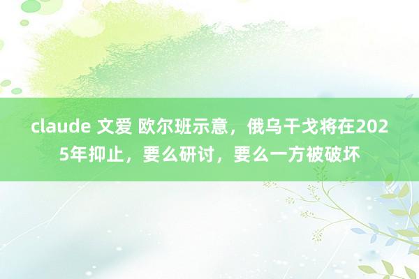 claude 文爱 欧尔班示意，俄乌干戈将在2025年抑止，要么研讨，要么一方被破坏