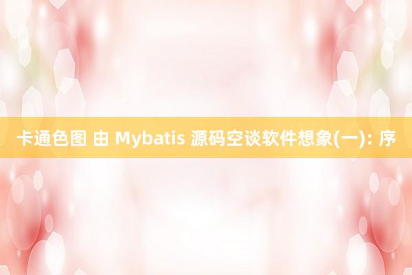 卡通色图 由 Mybatis 源码空谈软件想象(一): 序